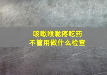 咳嗽喉咙疼吃药不管用做什么检查