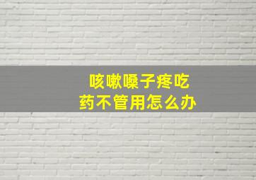 咳嗽嗓子疼吃药不管用怎么办