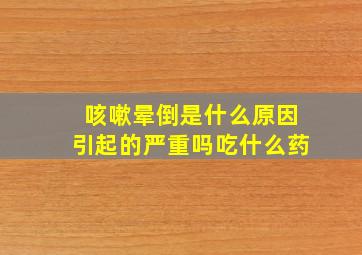 咳嗽晕倒是什么原因引起的严重吗吃什么药