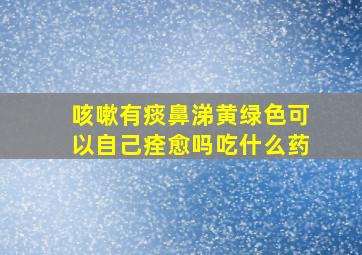 咳嗽有痰鼻涕黄绿色可以自己痊愈吗吃什么药