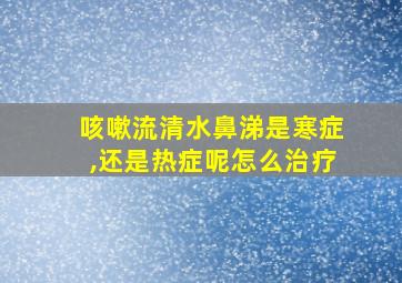 咳嗽流清水鼻涕是寒症,还是热症呢怎么治疗