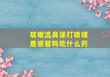 咳嗽流鼻涕打喷嚏是感冒吗吃什么药