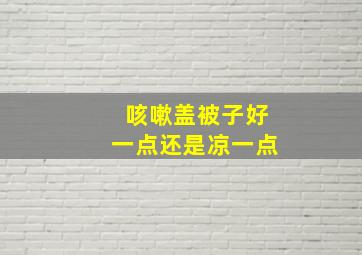 咳嗽盖被子好一点还是凉一点