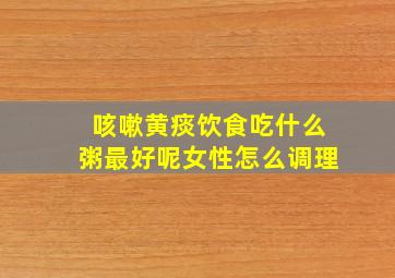 咳嗽黄痰饮食吃什么粥最好呢女性怎么调理