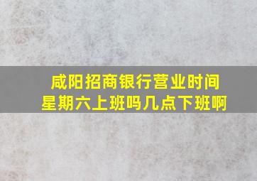 咸阳招商银行营业时间星期六上班吗几点下班啊