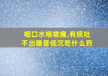 咽口水喉咙痛,有痰吐不出嗓音低沉吃什么药