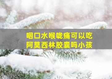 咽口水喉咙痛可以吃阿莫西林胶囊吗小孩