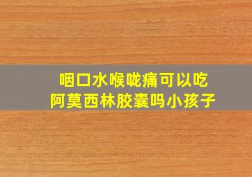 咽口水喉咙痛可以吃阿莫西林胶囊吗小孩子