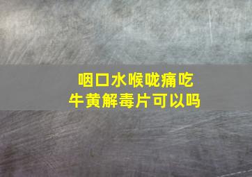 咽口水喉咙痛吃牛黄解毒片可以吗