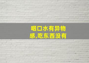 咽口水有异物感,吃东西没有