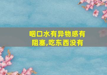 咽口水有异物感有阻塞,吃东西没有