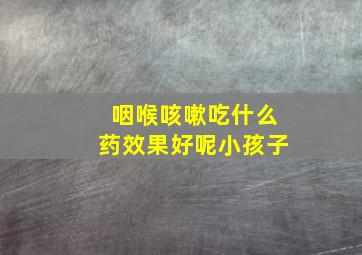 咽喉咳嗽吃什么药效果好呢小孩子