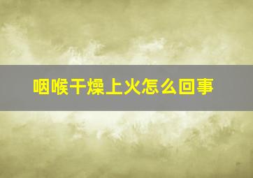 咽喉干燥上火怎么回事