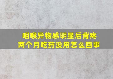 咽喉异物感明显后背疼两个月吃药没用怎么回事