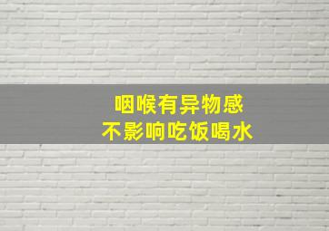 咽喉有异物感不影响吃饭喝水