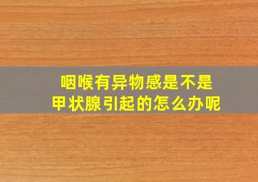 咽喉有异物感是不是甲状腺引起的怎么办呢