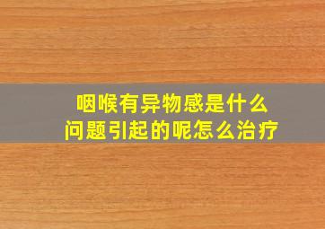 咽喉有异物感是什么问题引起的呢怎么治疗