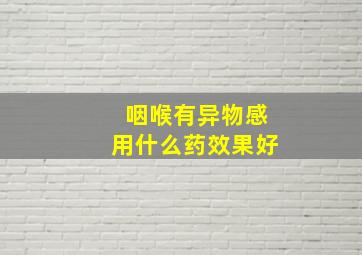 咽喉有异物感用什么药效果好