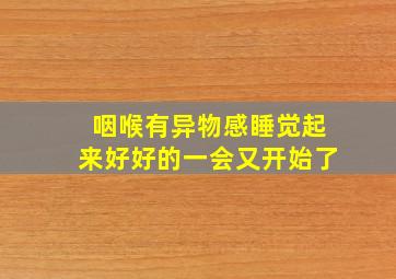 咽喉有异物感睡觉起来好好的一会又开始了