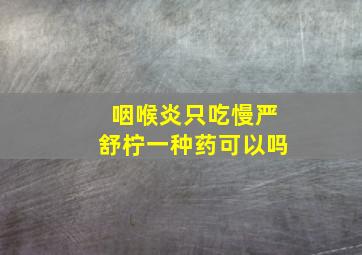 咽喉炎只吃慢严舒柠一种药可以吗