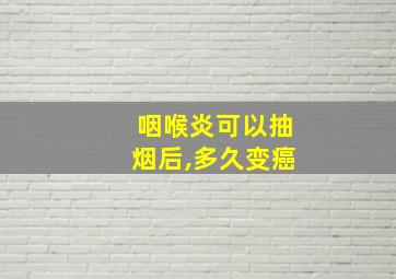 咽喉炎可以抽烟后,多久变癌