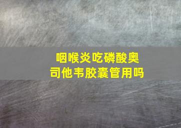 咽喉炎吃磷酸奥司他韦胶囊管用吗