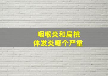 咽喉炎和扁桃体发炎哪个严重