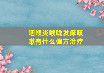 咽喉炎喉咙发痒咳嗽有什么偏方治疗