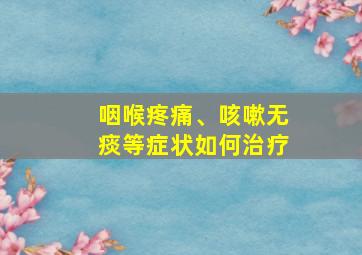 咽喉疼痛、咳嗽无痰等症状如何治疗