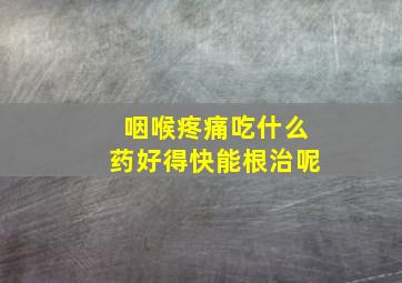 咽喉疼痛吃什么药好得快能根治呢