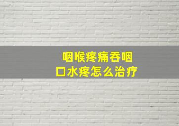 咽喉疼痛吞咽口水疼怎么治疗