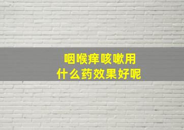 咽喉痒咳嗽用什么药效果好呢