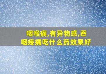 咽喉痛,有异物感,吞咽疼痛吃什么药效果好