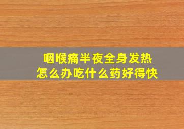 咽喉痛半夜全身发热怎么办吃什么药好得快