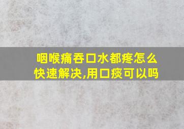 咽喉痛吞口水都疼怎么快速解决,用口痰可以吗