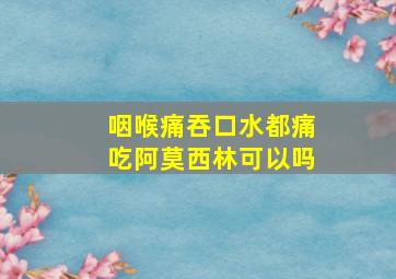 咽喉痛吞口水都痛吃阿莫西林可以吗