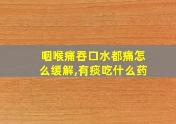 咽喉痛吞口水都痛怎么缓解,有痰吃什么药