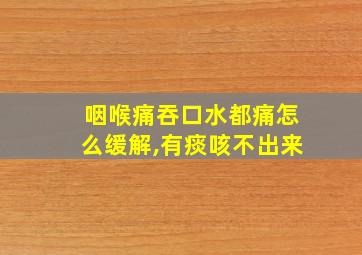 咽喉痛吞口水都痛怎么缓解,有痰咳不出来