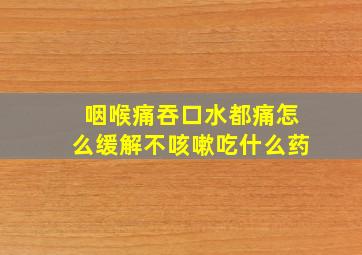 咽喉痛吞口水都痛怎么缓解不咳嗽吃什么药