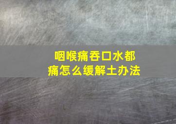 咽喉痛吞口水都痛怎么缓解土办法