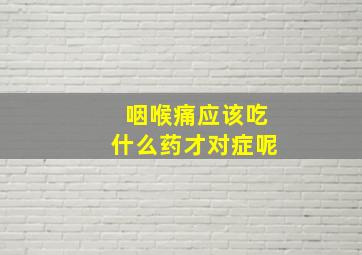 咽喉痛应该吃什么药才对症呢