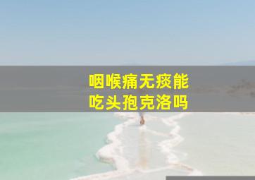 咽喉痛无痰能吃头孢克洛吗