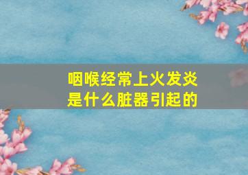 咽喉经常上火发炎是什么脏器引起的