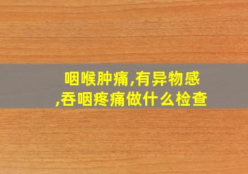 咽喉肿痛,有异物感,吞咽疼痛做什么检查