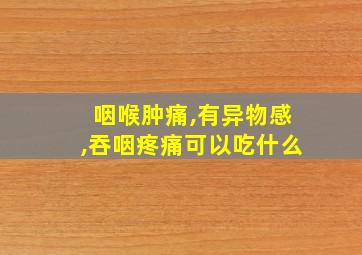 咽喉肿痛,有异物感,吞咽疼痛可以吃什么