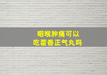 咽喉肿痛可以吃藿香正气丸吗