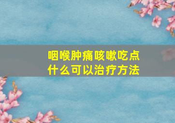 咽喉肿痛咳嗽吃点什么可以治疗方法