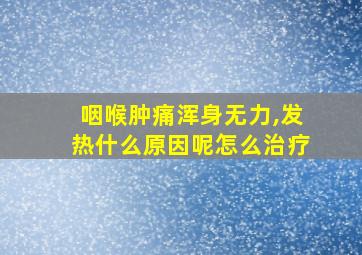 咽喉肿痛浑身无力,发热什么原因呢怎么治疗