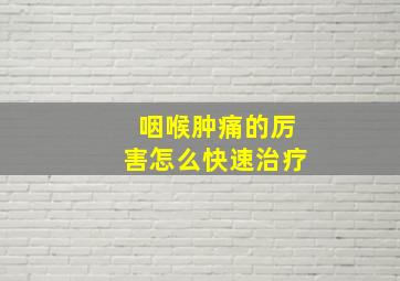 咽喉肿痛的厉害怎么快速治疗