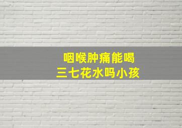 咽喉肿痛能喝三七花水吗小孩